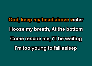 God, keep my head above water
I loose my breath, At the bottom
Come rescue me, i'll be waiting

I'm too young to fall asleep