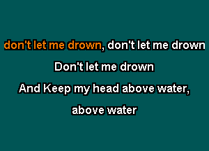 don't let me drown, don't let me drown

Don't let me drown

And Keep my head above water,

above water