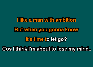 I like a man with ambition
But when you gonna know

it's time to let go?

Cos I think I'm about to lose my mind..