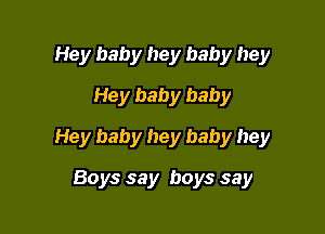 Hey baby hey baby hey
Hey baby baby

Hey baby hey baby hey

Boys say boys say