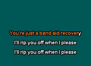 You're just a band aid recovery

I'll rip you offwhen I please

I'll rip you offwhen I please