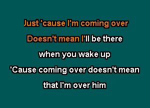 Just 'cause I'm coming over

Doesn't mean I'll be there

when you wake up

'Cause coming over doesn't mean

that I'm over him
