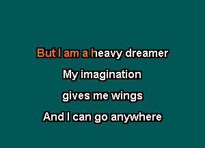 Butl am a heavy dreamer
My imagination

gives me wings

And I can go anywhere