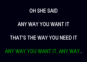 0H SHE SAID

ANY WAY YOU WANT IT

THAT'S THE WAY YOU NEED IT