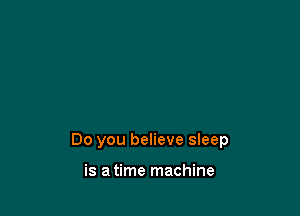 Do you believe sleep

is a time machine
