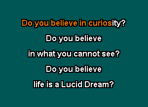 Do you believe in curiosity?

Do you believe
in what you cannot see?
Do you believe

life is a Lucid Dream?