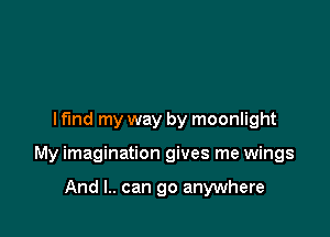 I find my way by moonlight

My imagination gives me wings

And l.. can go anywhere