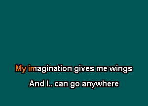 My imagination gives me wings

And l.. can go anywhere