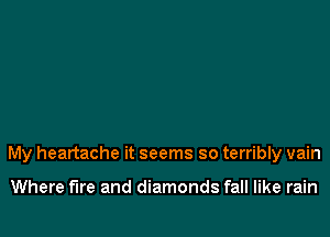 My heartache it seems so terribly vain

Where fire and diamonds fall like rain