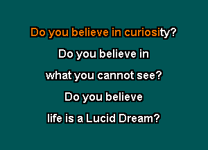 Do you believe in curiosity?

Do you believe in
what you cannot see?
Do you believe

life is a Lucid Dream?
