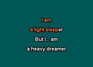 I am
a light sleeper

But I... am

a heavy dreamer