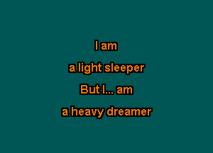 I am
a light sleeper

But I... am

a heavy dreamer