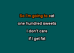 So I'm going to eat

one hundred sweets
I don't care

if I get fat