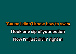 'Cause I didn't know how to swim

ltook one sip ofyour potion

Now I'm just divin' right in
