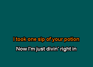 ltook one sip ofyour potion

Now l'mjust divin' right in