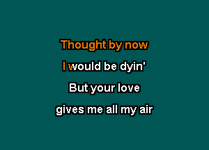 Thought by now
lwould be dyin'

But your love

gives me all my air