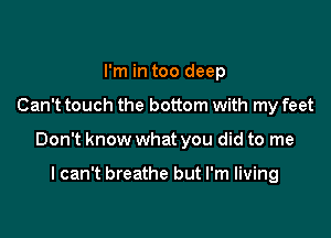 I'm in too deep

Can't touch the bottom with my feet

Don't know what you did to me

I can't breathe but I'm living