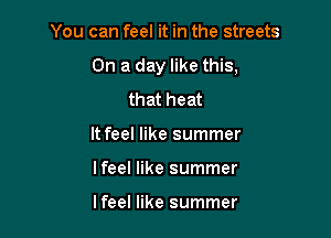 You can feel it in the streets

On a day like this.

that heat
It feel like summer
lfeel like summer

lfeel like summer