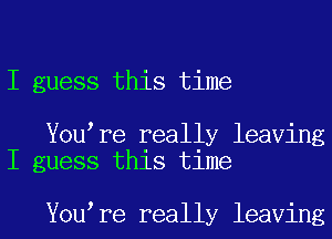 I guess this time

You re really leaving
I guess this time

You re really leaving