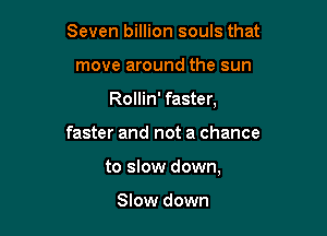 Seven billion souls that
move around the sun
Rollin' faster,

faster and not a chance

to slow down,

Slow down