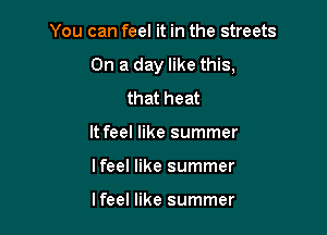 You can feel it in the streets

On a day like this.

that heat
It feel like summer
lfeel like summer

lfeel like summer