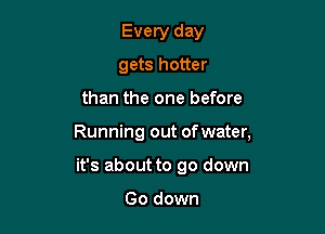 Every day
gets hotter

than the one before

Running out ofwater,

it's about to go down

Go down