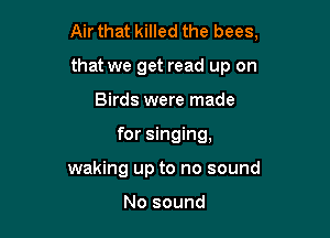 Air that killed the bees,

that we get read up on
Birds were made
for singing,
waking up to no sound

No sound