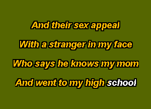And their sex appeal
With a stranger in my face
Who says he knows my mom

And went to my high school