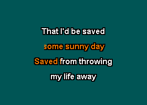 That I'd be saved

some sunny day

Saved from throwing

my life away
