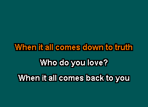 When it all comes down to truth

Who do you love?

When it all comes back to you