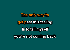 The only way to
get past this feeling

Is to tell myself

you're not coming back