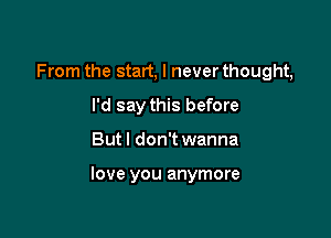 From the start, I never thought,
I'd say this before

But I don't wanna

love you anymore