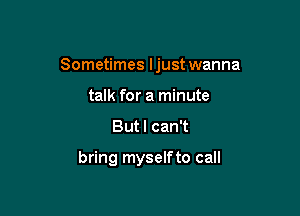 Sometimes ljust wanna

talk for a minute
But I can't

bring myself to call