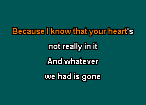 Because I know that your heart's

not really in it
And whatever

we had is gone