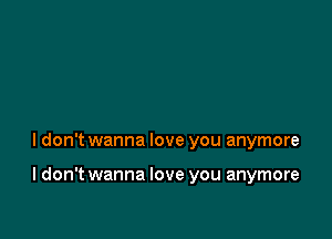 I don't wanna love you anymore

I don't wanna love you anymore