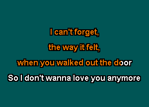 I can't forget,
the way it felt,

when you walked out the door

80 I don't wanna love you anymore