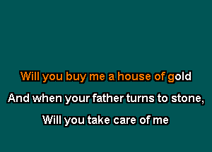 Will you buy me a house of gold

And when your father turns to stone,

Will you take care of me