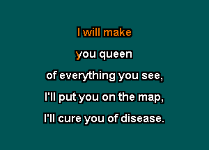 lwill make
you queen
of everything you see,

I'll put you on the map,

I'll cure you of disease.