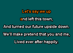 Let's say we up
and left this town,
And turned our future upside down.
We'll make pretend that you and me,

Lived ever after happily.