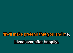 We'll make pretend that you and me,

Lived ever after happily.