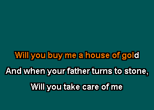 Will you buy me a house of gold

And when your father turns to stone,

Will you take care of me