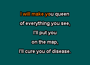 lwill make you queen

of everything you see,
I'll put you
on the map,

I'll cure you of disease.