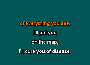 of everything you see,
I'll put you

on the map,

I'll cure you of disease.