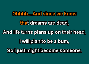 Ohhhh... And since we know
that dreams are dead,
And life turns plans up on their head,
I will plan to be a burn,

So ljust might become someone.