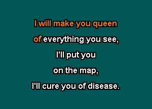 lwill make you queen

of everything you see,
I'll put you
on the map,

I'll cure you of disease.