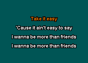 Take it easy

'Cause it ain't easy to say

I wanna be more than friends

I wanna be more than friends