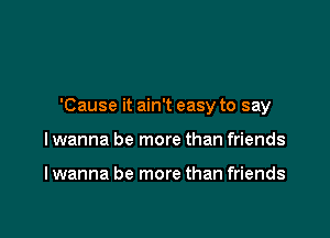 'Cause it ain't easy to say

I wanna be more than friends

I wanna be more than friends