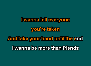 I wanna tell everyone

you're taken
And take your hand until the end

I wanna be more than friends