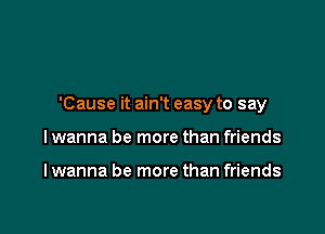 'Cause it ain't easy to say

I wanna be more than friends

I wanna be more than friends