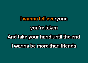 I wanna tell everyone

you're taken
And take your hand until the end

I wanna be more than friends